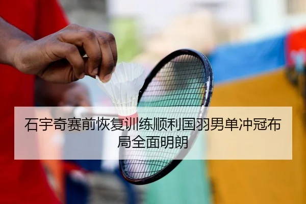 石宇奇赛前恢复训练顺利国羽男单冲冠布局全面明朗 | WANBOTIYU