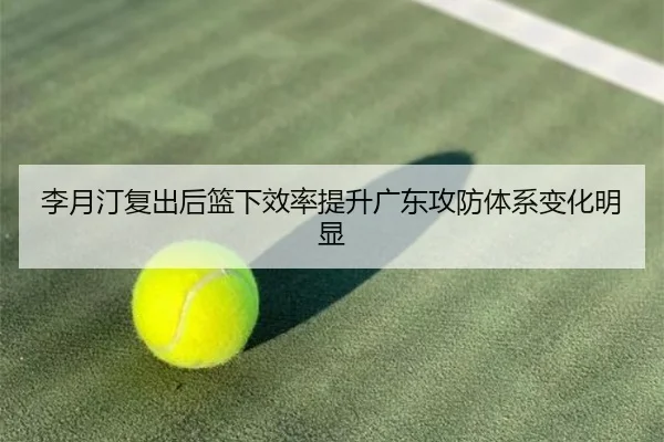 李月汀复出后篮下效率提升广东攻防体系变化明显（WANBOTIYU）