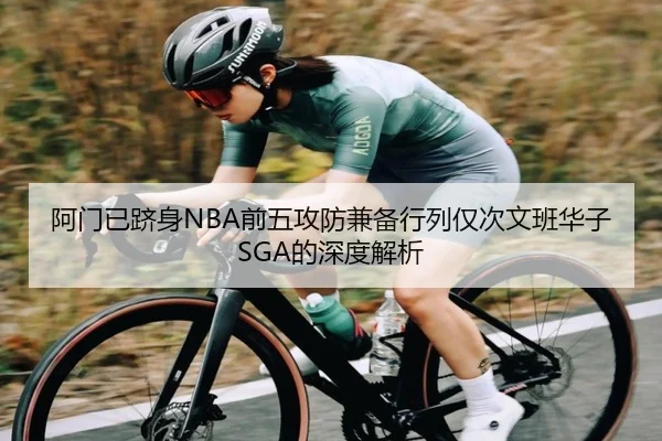 阿门已跻身NBA前五攻防兼备行列仅次文班华子SGA的深度解析（WANBOTIYU）