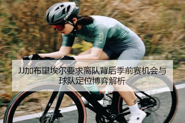 JJ加布里埃尔要求离队背后季前赛机会与球队定位博弈解析（WANBOTIYU）